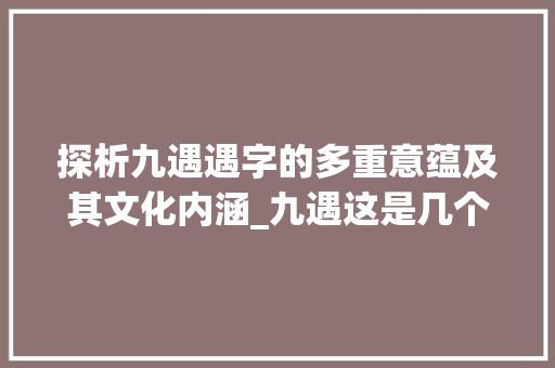探析九遇遇字的多重意蕴及其文化内涵_九遇这是几个意思的字吗