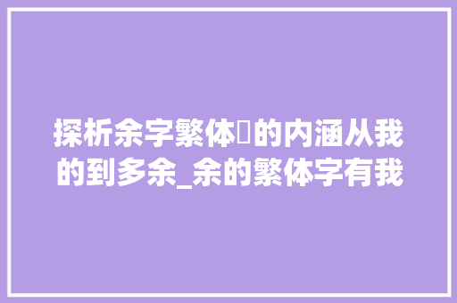 探析余字繁体餘的内涵从我的到多余_余的繁体字有我的意思吗