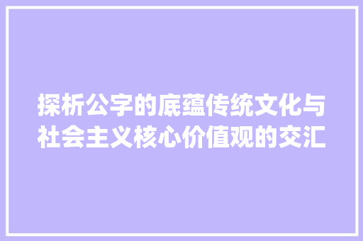 探析公字的底蕴传统文化与社会主义核心价值观的交汇点_公字的底是什么意思啊 合同范本