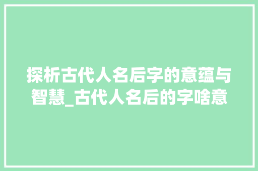 探析古代人名后字的意蕴与智慧_古代人名后的字啥意思
