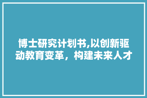 博士研究计划书,以创新驱动教育变革，构建未来人才培养新体系