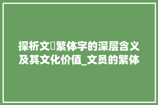 探析文員繁体字的深层含义及其文化价值_文员的繁体字是什么意思