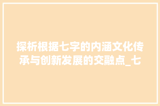 探析根据七字的内涵文化传承与创新发展的交融点_七字的内涵是什么意思啊