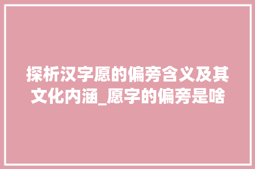 探析汉字愿的偏旁含义及其文化内涵_愿字的偏旁是啥子意思啊