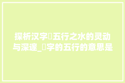 探析汉字湲五行之水的灵动与深邃_湲字的五行的意思是什么