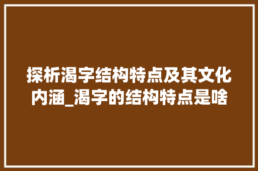 探析渴字结构特点及其文化内涵_渴字的结构特点是啥意思