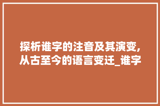 探析谁字的注音及其演变,从古至今的语言变迁_谁字的注音是什么意思呀