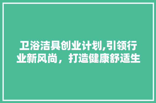 卫浴洁具创业计划,引领行业新风尚，打造健康舒适生活