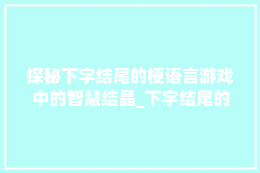 探秘下字结尾的梗语言游戏中的智慧结晶_下字结尾的梗叫什么意思