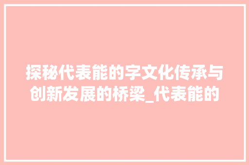 探秘代表能的字文化传承与创新发展的桥梁_代表能的字是什么意思