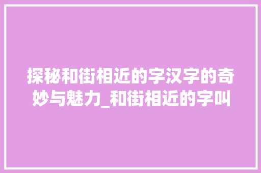探秘和街相近的字汉字的奇妙与魅力_和街相近的字叫什么意思