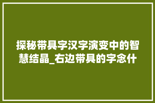 探秘带具字汉字演变中的智慧结晶_右边带具的字念什么意思