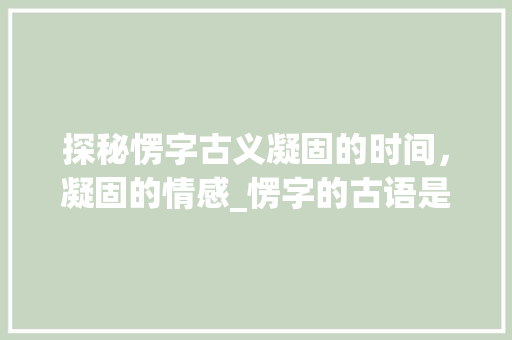 探秘愣字古义凝固的时间，凝固的情感_愣字的古语是什么意思啊