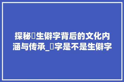 探秘杄生僻字背后的文化内涵与传承_杄字是不是生僻字的意思
