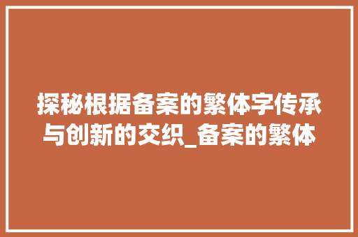 探秘根据备案的繁体字传承与创新的交织_备案的繁体字是什么意思