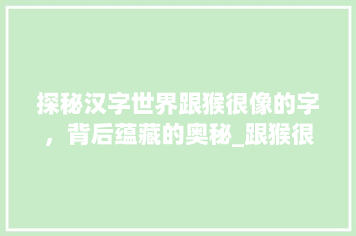 探秘汉字世界跟猴很像的字，背后蕴藏的奥秘_跟猴很像的字是什么意思