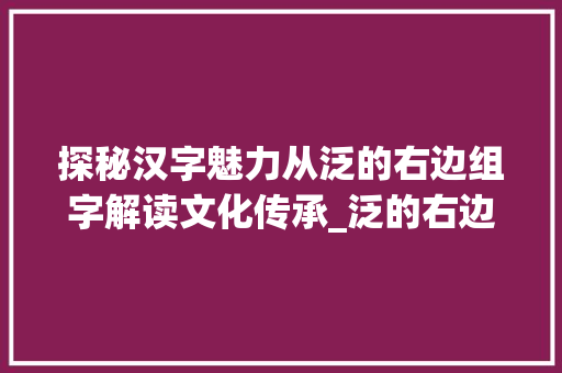 探秘汉字魅力从泛的右边组字解读文化传承_泛的右边组字是什么意思