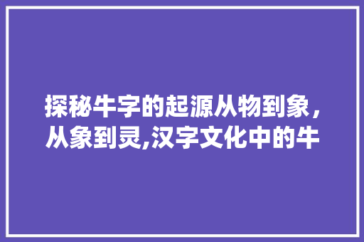 探秘牛字的起源从物到象，从象到灵,汉字文化中的牛字解读_为什么牛字是物的意思呢