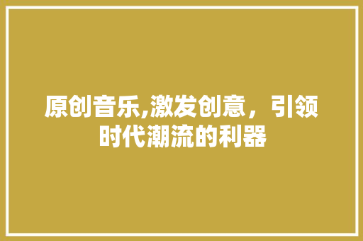 原创音乐,激发创意，引领时代潮流的利器