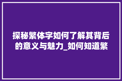 探秘繁体字如何了解其背后的意义与魅力_如何知道繁体字的意思呢