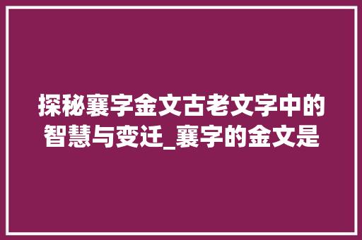 探秘襄字金文古老文字中的智慧与变迁_襄字的金文是什么意思啊