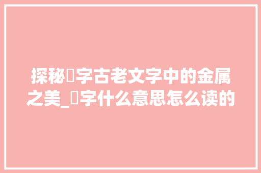 探秘鋋字古老文字中的金属之美_鋋字什么意思怎么读的