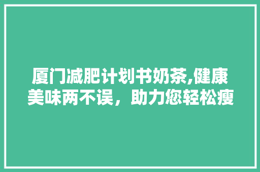 厦门减肥计划书奶茶,健康美味两不误，助力您轻松瘦身