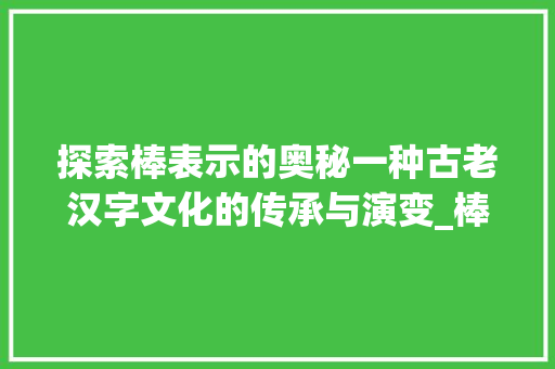 探索棒表示的奥秘一种古老汉字文化的传承与演变_棒表示的意思是什么字啊