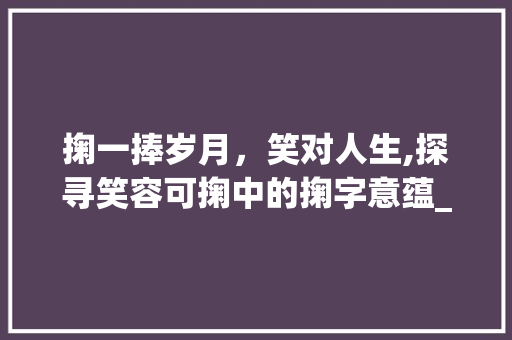掬一捧岁月，笑对人生,探寻笑容可掬中的掬字意蕴_笑容可掬中的掬字的意思