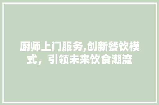 厨师上门服务,创新餐饮模式，引领未来饮食潮流