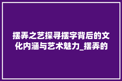 摆弄之艺探寻摆字背后的文化内涵与艺术魅力_摆弄的摆字是什么意思