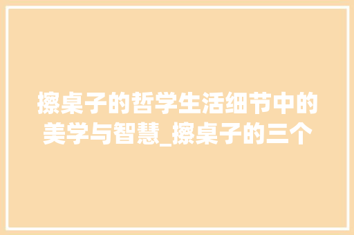 擦桌子的哲学生活细节中的美学与智慧_擦桌子的三个字的意思