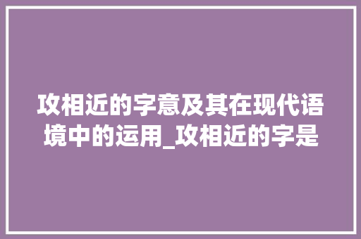 攻相近的字意及其在现代语境中的运用_攻相近的字是什么意思呀