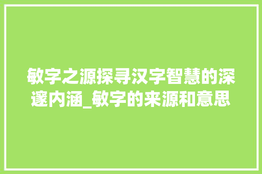 敏字之源探寻汉字智慧的深邃内涵_敏字的来源和意思是什么