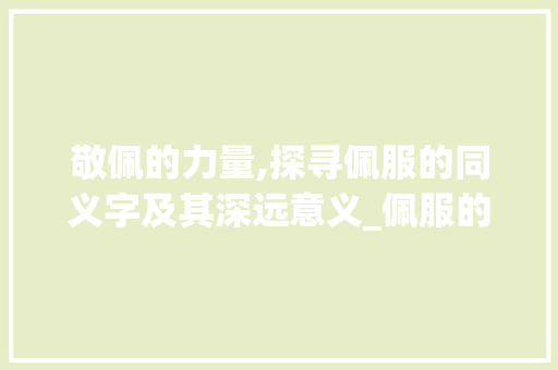 敬佩的力量,探寻佩服的同义字及其深远意义_佩服的同义字是什么意思