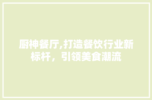 厨神餐厅,打造餐饮行业新标杆，引领美食潮流