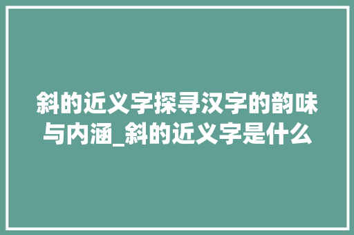 斜的近义字探寻汉字的韵味与内涵_斜的近义字是什么意思