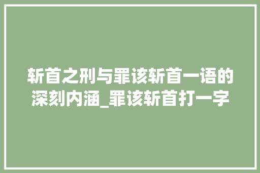 斩首之刑与罪该斩首一语的深刻内涵_罪该斩首打一字的意思 合同范本