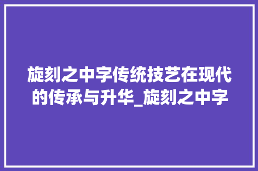 旋刻之中字传统技艺在现代的传承与升华_旋刻之中字的意思是啥呀