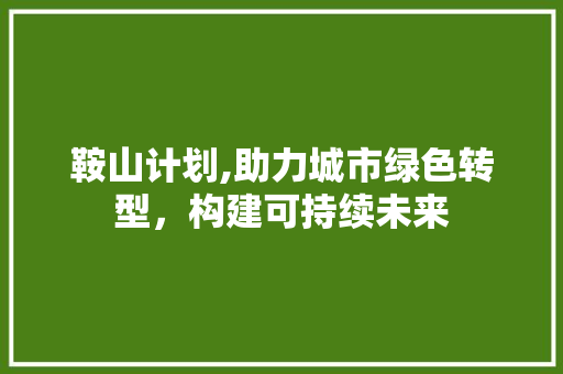 鞍山计划,助力城市绿色转型，构建可持续未来