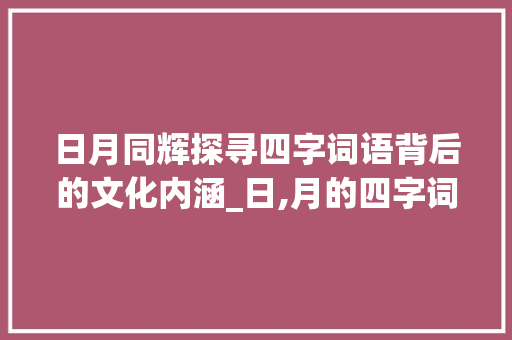 日月同辉探寻四字词语背后的文化内涵_日,月的四字词语的意思