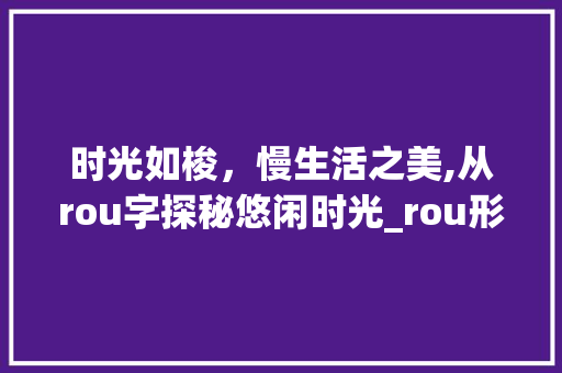 时光如梭，慢生活之美,从rou字探秘悠闲时光_rou形容很慢的意思,字怎么写好看