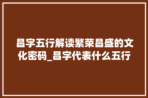 昌字五行解读繁荣昌盛的文化密码_昌字代表什么五行的意思