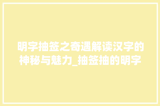 明字抽签之奇遇解读汉字的神秘与魅力_抽签抽的明字是什么意思