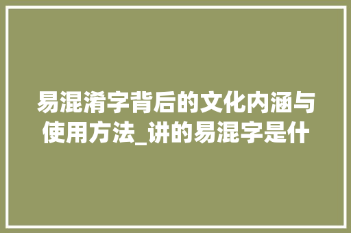 易混淆字背后的文化内涵与使用方法_讲的易混字是什么意思
