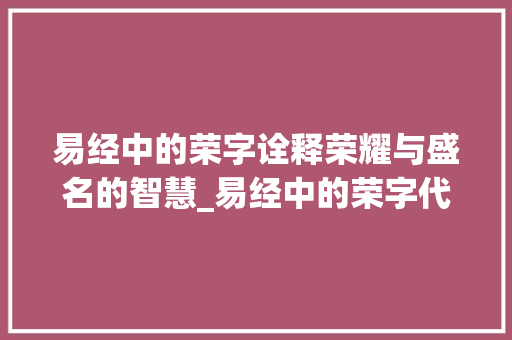 易经中的荣字诠释荣耀与盛名的智慧_易经中的荣字代表什么意思