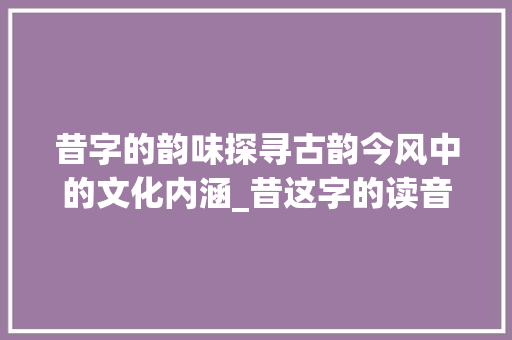 昔字的韵味探寻古韵今风中的文化内涵_昔这字的读音是啥意思啊
