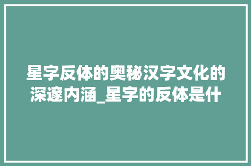 星字反体的奥秘汉字文化的深邃内涵_星字的反体是什么意思
