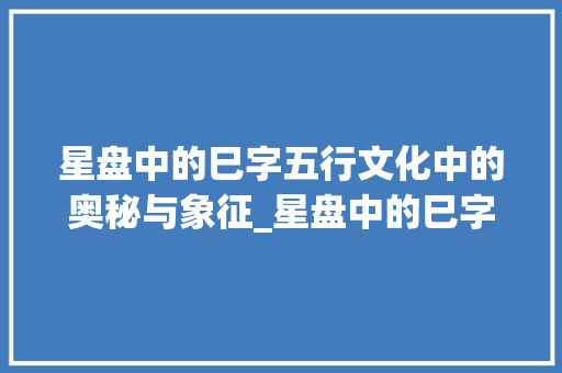 星盘中的巳字五行文化中的奥秘与象征_星盘中的巳字是什么意思