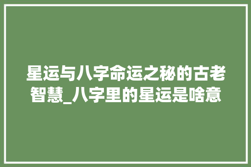 星运与八字命运之秘的古老智慧_八字里的星运是啥意思